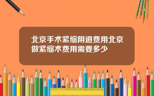 北京手术紧缩阴道费用北京做紧缩术费用需要多少