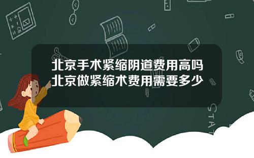 北京手术紧缩阴道费用高吗北京做紧缩术费用需要多少