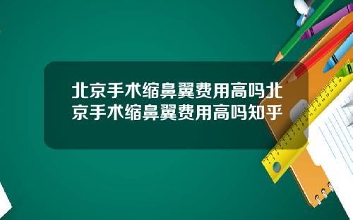 北京手术缩鼻翼费用高吗北京手术缩鼻翼费用高吗知乎
