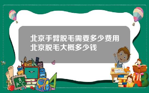 北京手臂脱毛需要多少费用北京脱毛大概多少钱