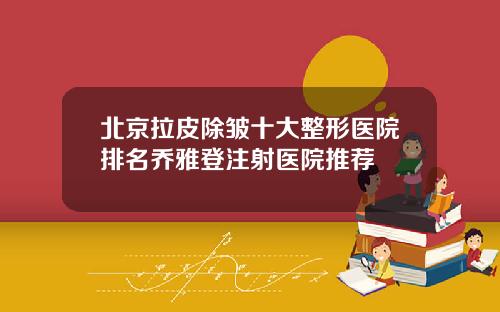 北京拉皮除皱十大整形医院排名乔雅登注射医院推荐