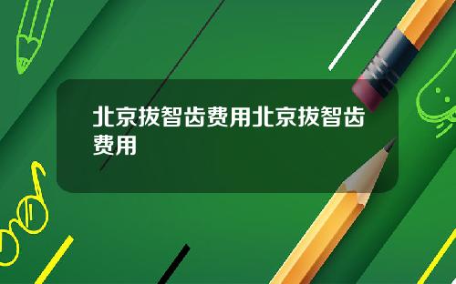北京拔智齿费用北京拔智齿费用