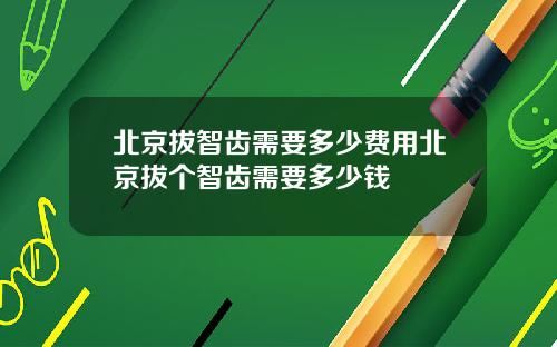 北京拔智齿需要多少费用北京拔个智齿需要多少钱