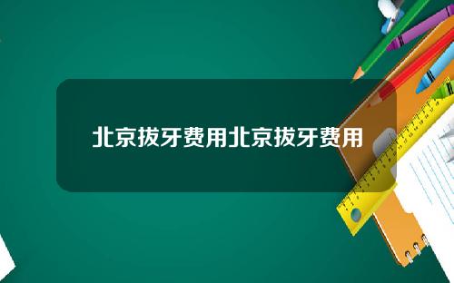 北京拔牙费用北京拔牙费用