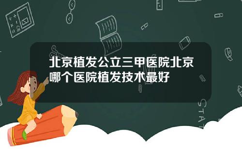 北京植发公立三甲医院北京哪个医院植发技术最好