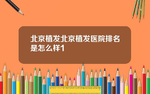 北京植发北京植发医院排名是怎么样1