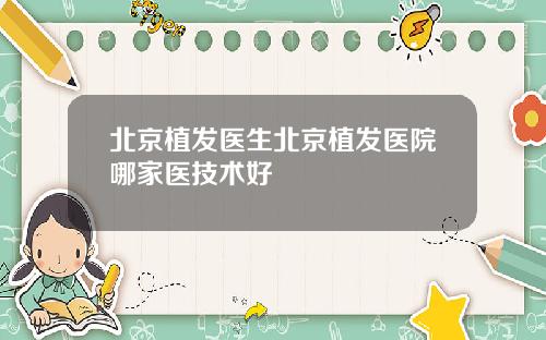 北京植发医生北京植发医院哪家医技术好