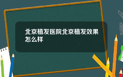 北京植发医院北京植发效果怎么样