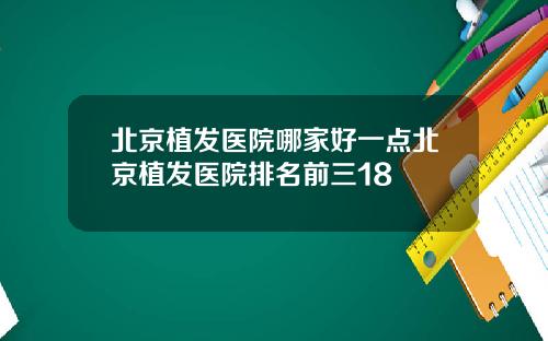 北京植发医院哪家好一点北京植发医院排名前三18