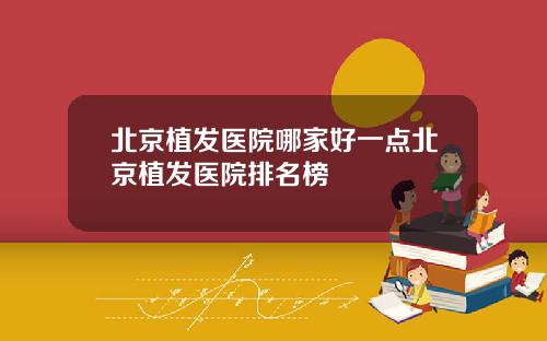 北京植发医院哪家好一点北京植发医院排名榜