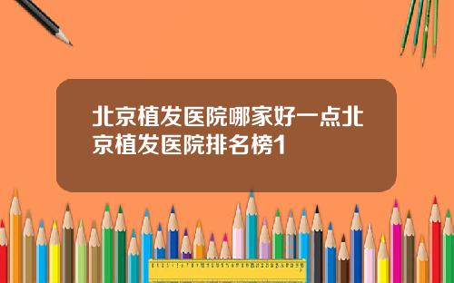 北京植发医院哪家好一点北京植发医院排名榜1