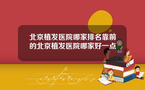 北京植发医院哪家排名靠前的北京植发医院哪家好一点