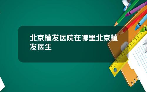 北京植发医院在哪里北京植发医生