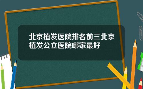 北京植发医院排名前三北京植发公立医院哪家最好
