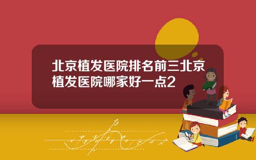 北京植发医院排名前三北京植发医院哪家好一点2