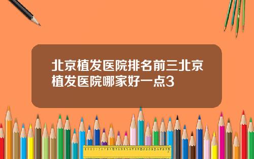 北京植发医院排名前三北京植发医院哪家好一点3