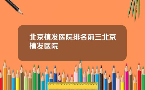 北京植发医院排名前三北京植发医院