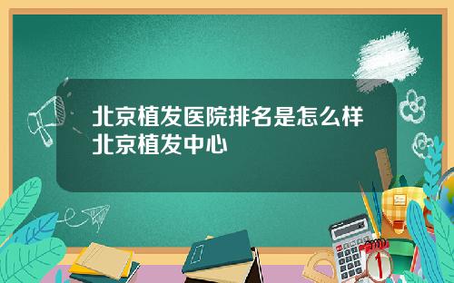 北京植发医院排名是怎么样北京植发中心