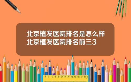北京植发医院排名是怎么样北京植发医院排名前三3