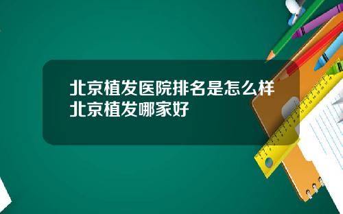 北京植发医院排名是怎么样北京植发哪家好