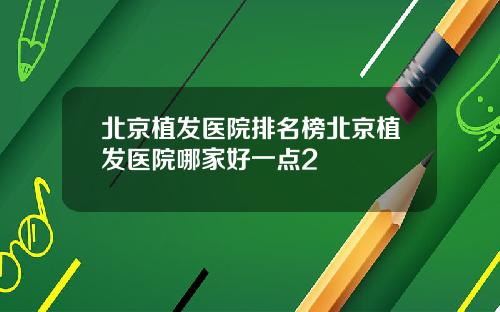 北京植发医院排名榜北京植发医院哪家好一点2
