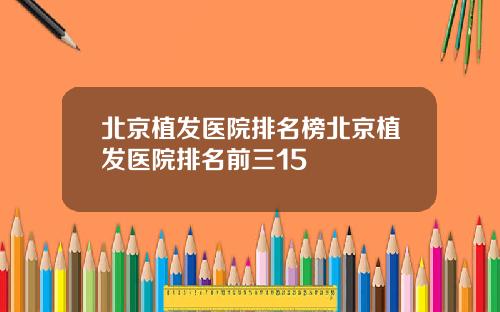 北京植发医院排名榜北京植发医院排名前三15