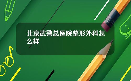 北京武警总医院整形外科怎么样
