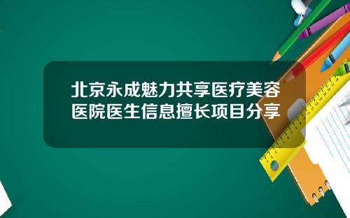北京永成魅力共享医疗美容医院医生信息擅长项目分享