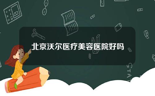 北京沃尔医疗美容医院好吗