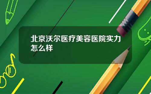 北京沃尔医疗美容医院实力怎么样