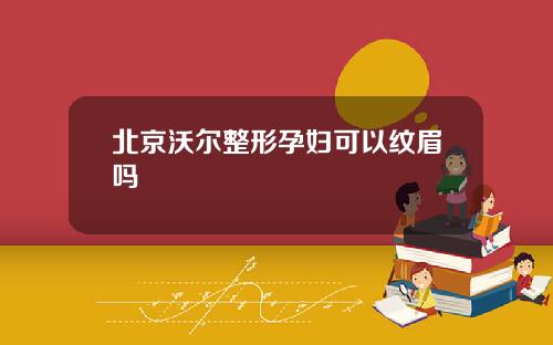 北京沃尔整形孕妇可以纹眉吗