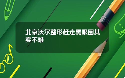 北京沃尔整形赶走黑眼圈其实不难