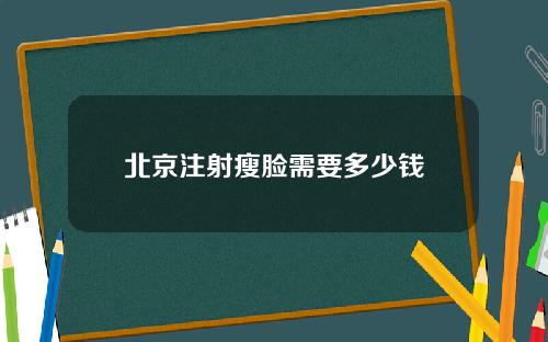 北京注射瘦脸需要多少钱