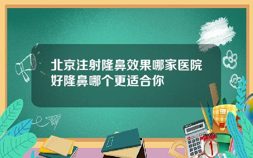 北京注射隆鼻效果哪家医院好隆鼻哪个更适合你
