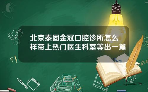 北京泰固金冠口腔诊所怎么样带上热门医生科室等出一篇
