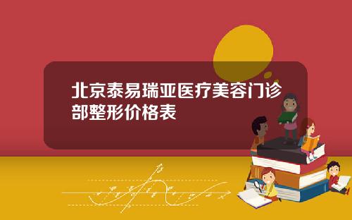 北京泰易瑞亚医疗美容门诊部整形价格表