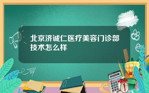 北京济诚仁医疗美容门诊部技术怎么样