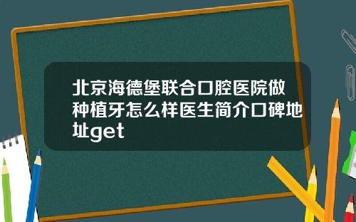 北京海德堡联合口腔医院做种植牙怎么样医生简介口碑地址get