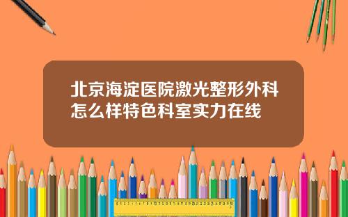 北京海淀医院激光整形外科怎么样特色科室实力在线
