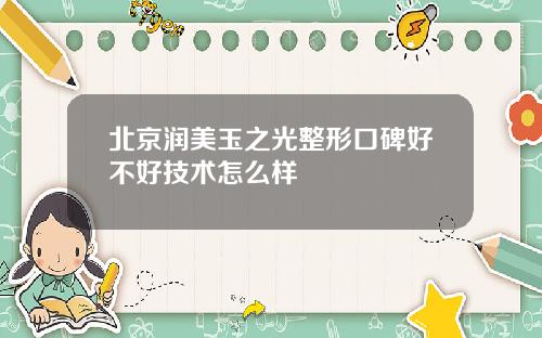 北京润美玉之光整形口碑好不好技术怎么样