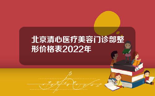北京清心医疗美容门诊部整形价格表2022年