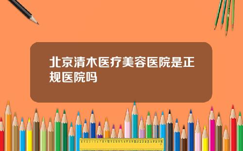 北京清木医疗美容医院是正规医院吗