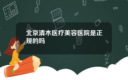 北京清木医疗美容医院是正规的吗