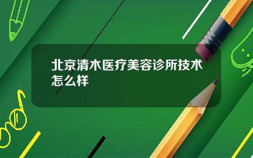 北京清木医疗美容诊所技术怎么样