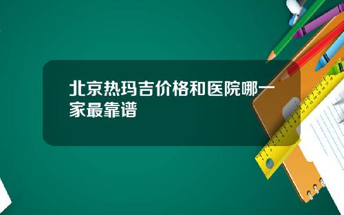 北京热玛吉价格和医院哪一家最靠谱