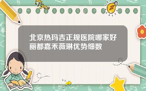 北京热玛吉正规医院哪家好丽都嘉禾薇琳优势细数