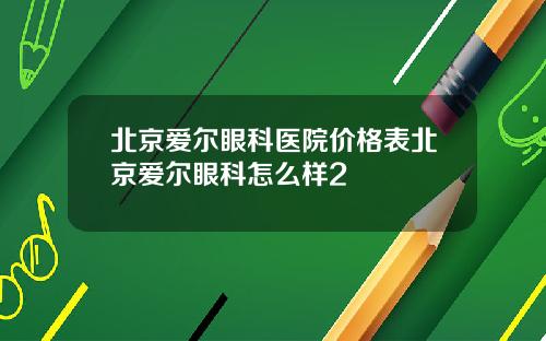 北京爱尔眼科医院价格表北京爱尔眼科怎么样2