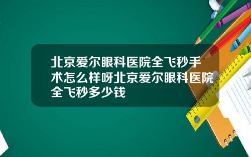 北京爱尔眼科医院全飞秒手术怎么样呀北京爱尔眼科医院全飞秒多少钱