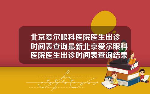 北京爱尔眼科医院医生出诊时间表查询最新北京爱尔眼科医院医生出诊时间表查询结果