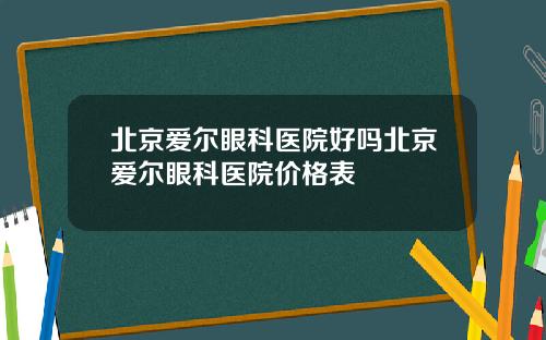 北京爱尔眼科医院好吗北京爱尔眼科医院价格表